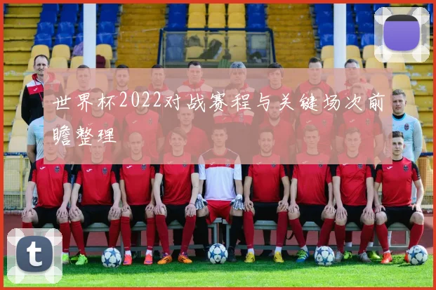 世界杯2022对战赛程与关键场次前瞻整理