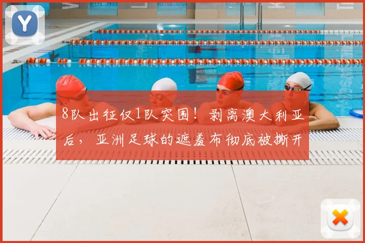 8队出征仅1队突围！剥离澳大利亚后，亚洲足球的遮羞布彻底被撕开