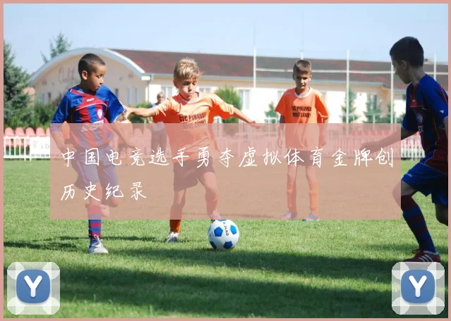 中国电竞选手勇夺虚拟体育金牌创历史纪录