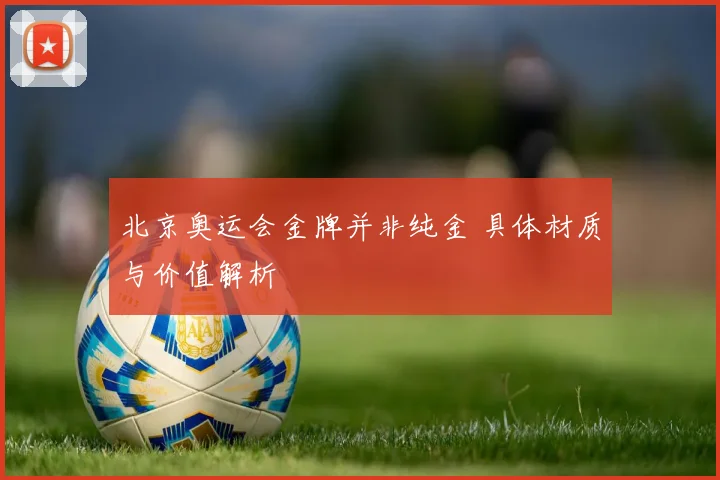 北京奥运会金牌并非纯金 具体材质与价值解析