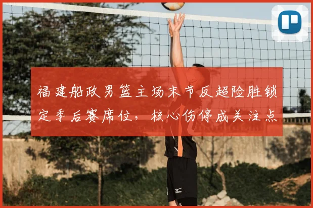 福建船政男篮主场末节反超险胜锁定季后赛席位，核心伤停成关注点