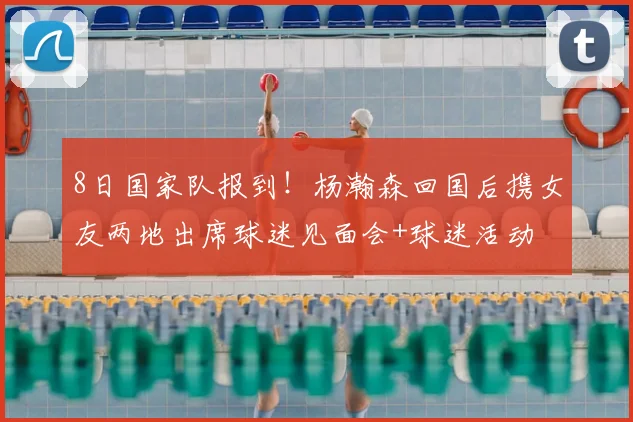 8日国家队报到！杨瀚森回国后携女友两地出席球迷见面会+球迷活动