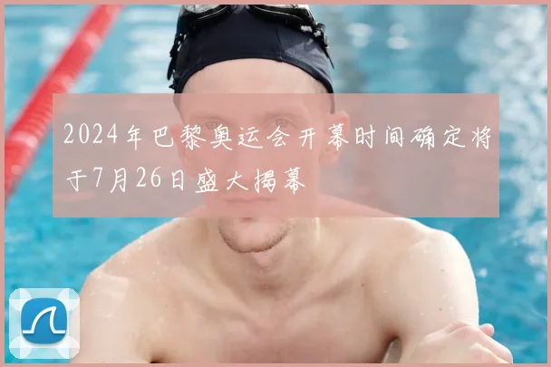 2024年巴黎奥运会开幕时间确定将于7月26日盛大揭幕