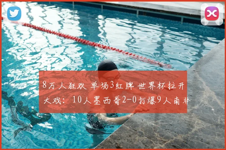 8万人狂欢 单场3红牌 世界杯拉开大戏:10人墨西哥2-0打爆9人南非