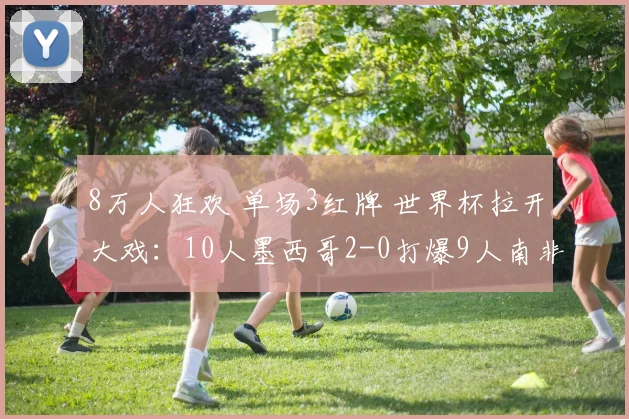 8万人狂欢 单场3红牌 世界杯拉开大戏：10人墨西哥2-0打爆9人南非