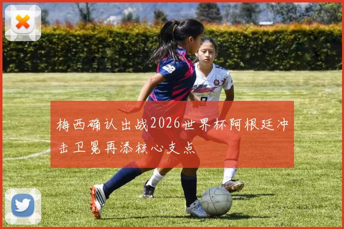 梅西确认出战2026世界杯阿根廷冲击卫冕再添核心支点