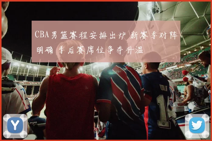 CBA男篮赛程安排出炉 新赛季对阵明确 季后赛席位争夺升温