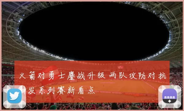 火箭对勇士鏖战升级 两队攻防对抗引发系列赛新看点