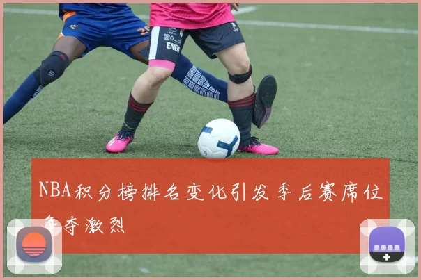 NBA积分榜排名变化引发季后赛席位争夺激烈