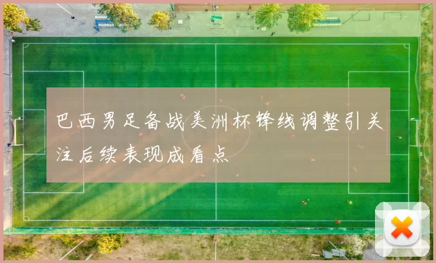 巴西男足备战美洲杯锋线调整引关注后续表现成看点