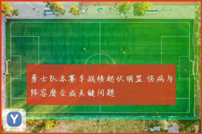 勇士队本赛季战绩起伏明显 伤病与阵容磨合成关键问题