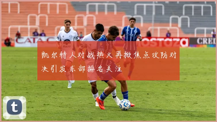凯尔特人对战热火再掀焦点攻防对决引发东部排名关注