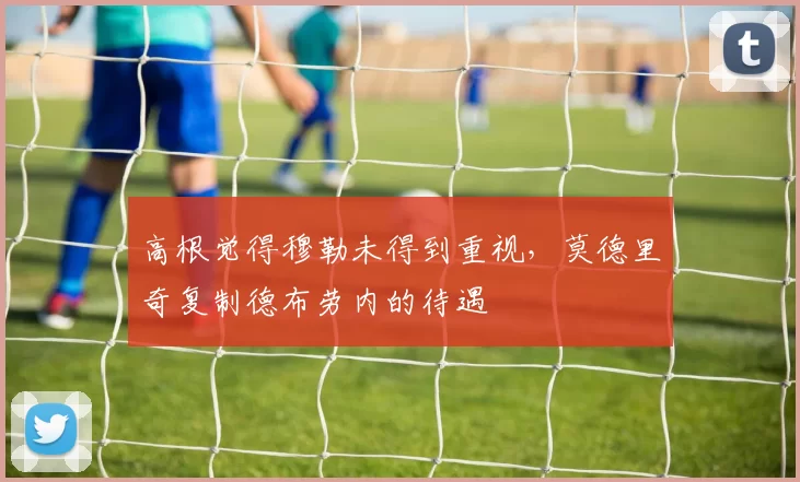 高根觉得穆勒未得到重视，莫德里奇复制德布劳内的待遇