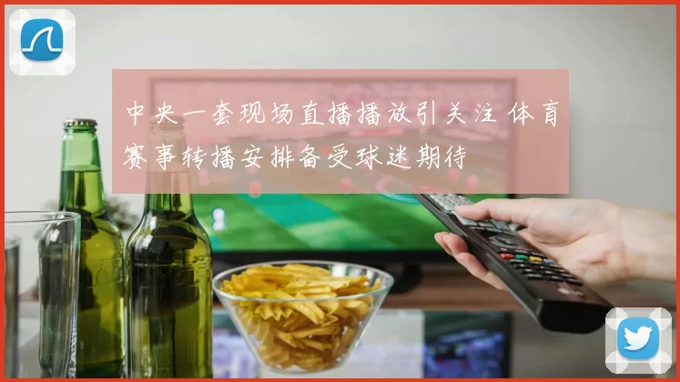中央一套现场直播播放引关注 体育赛事转播安排备受球迷期待