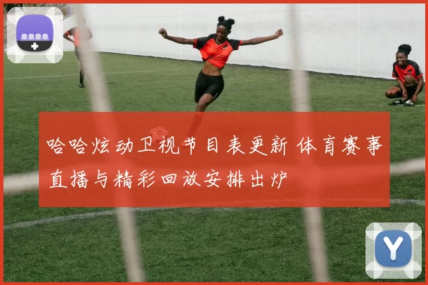 哈哈炫动卫视节目表更新 体育赛事直播与精彩回放安排出炉