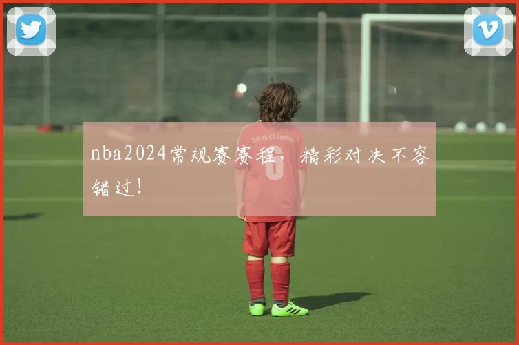 nba2024常规赛赛程，精彩对决不容错过！