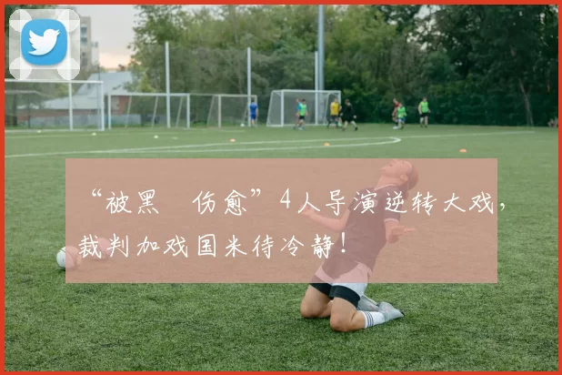 “被黑➕伤愈”4人导演逆转大戏，裁判加戏国米待冷静！