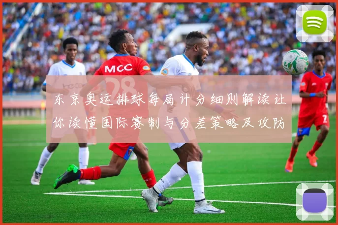 东京奥运排球每局计分细则解读让你读懂国际赛制与分差策略及攻防