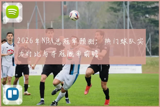2026年NBA总冠军预测：热门球队实力对比与夺冠概率前瞻