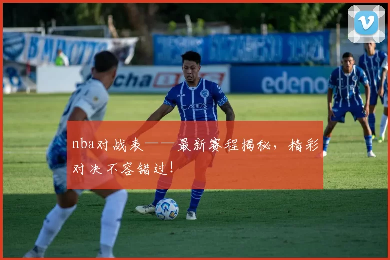 nba对战表——最新赛程揭秘，精彩对决不容错过！