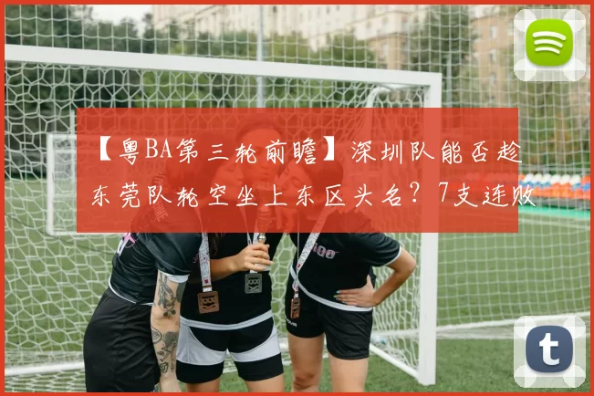 【粤BA第三轮前瞻】深圳队能否趁东莞队轮空坐上东区头名？7支连败球队谁将迎接赛季首胜？