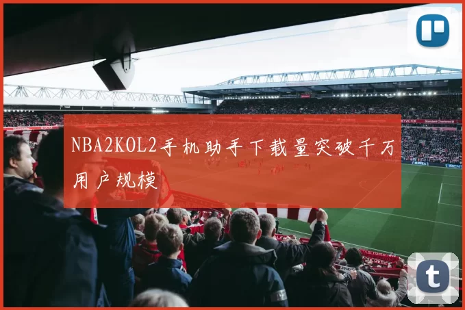 NBA2KOL2手机助手下载量突破千万用户规模