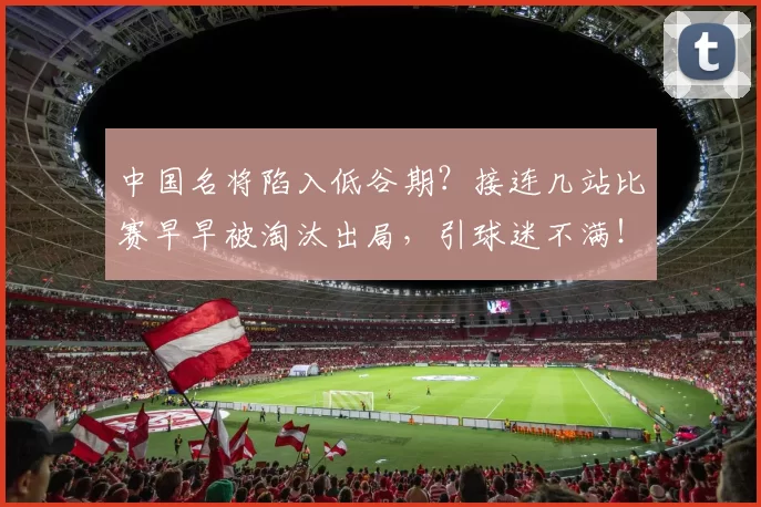 中国名将陷入低谷期？接连几站比赛早早被淘汰出局，引球迷不满！