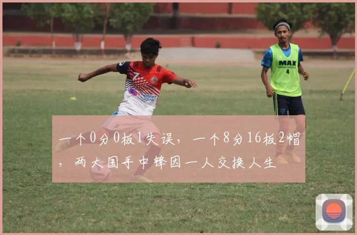 一个0分0板1失误，一个8分16板2帽，两大国手中锋因一人交换人生