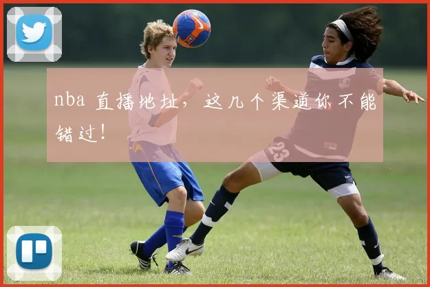 nba 直播地址，这几个渠道你不能错过！