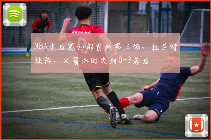 NBA季后赛西部首轮第三场，杜兰特缺阵，火箭加时失利0-3落后