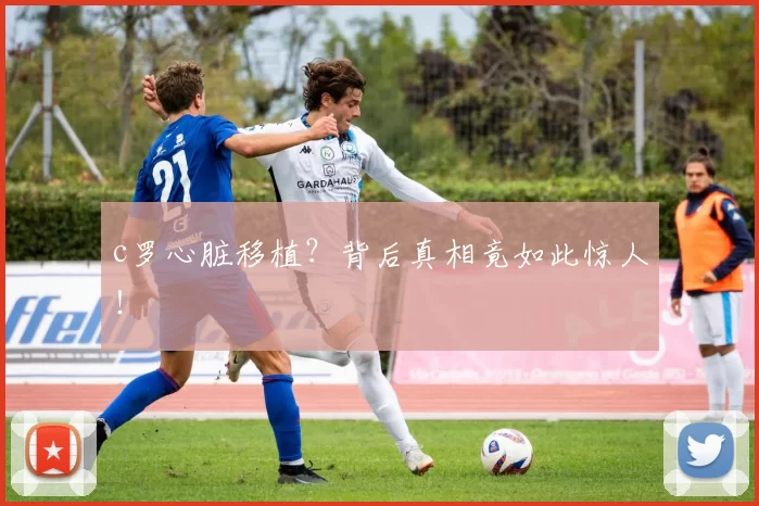 c罗心脏移植?背后真相竟如此惊人!