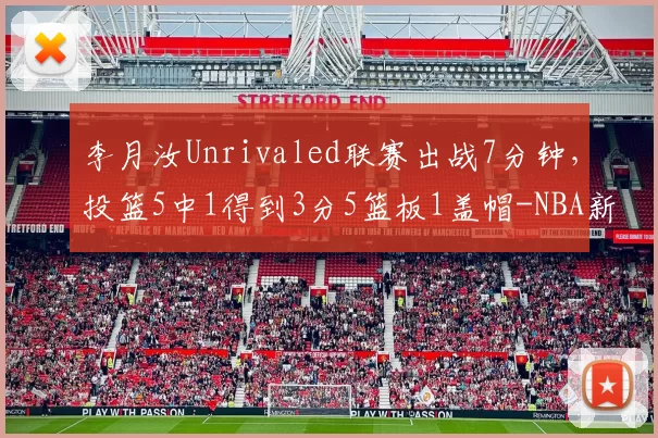 李月汝Unrivaled联赛出战7分钟，投篮5中1得到3分5篮板1盖帽-NBA新闻