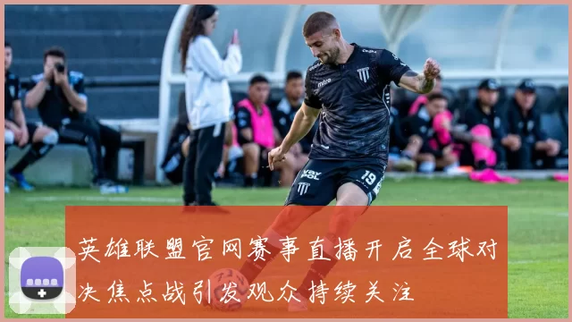 英雄联盟官网赛事直播开启全球对决焦点战引发观众持续关注