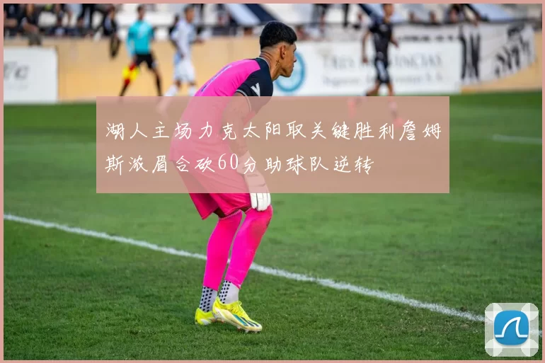 湖人主场力克太阳取关键胜利詹姆斯浓眉合砍60分助球队逆转