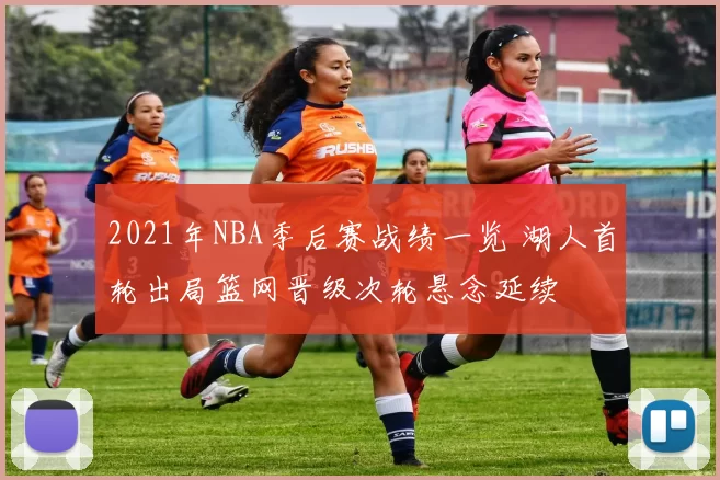 2021年NBA季后赛战绩一览 湖人首轮出局篮网晋级次轮悬念延续