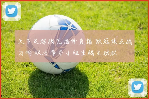 天下足球线无插件直播 欧冠焦点战打响 双方争夺小组出线主动权