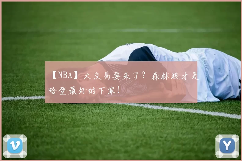 【NBA】大交易要来了？森林狼才是哈登最好的下家！