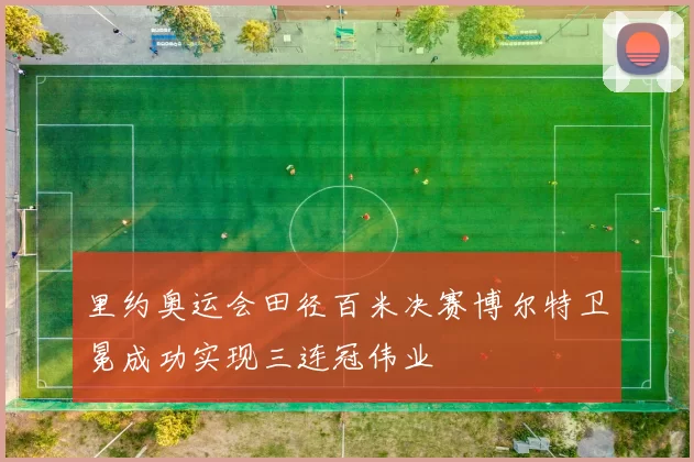 里约奥运会田径百米决赛博尔特卫冕成功实现三连冠伟业