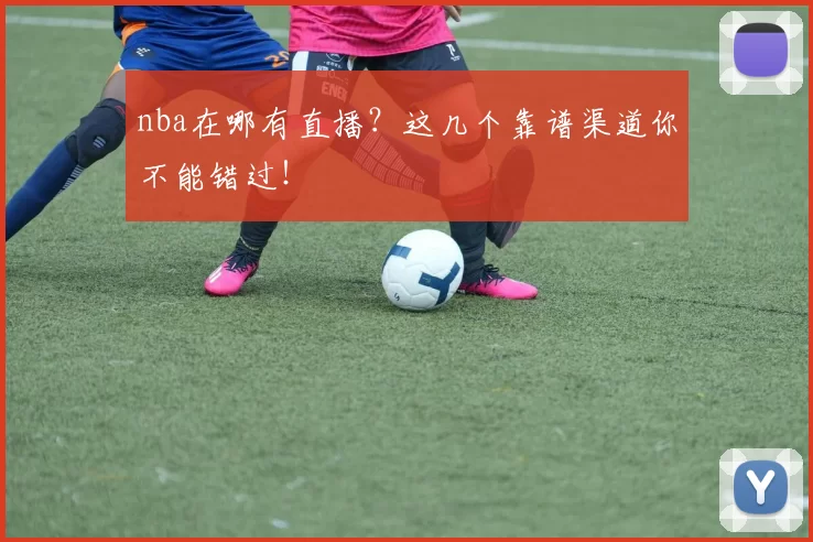 nba在哪有直播？这几个靠谱渠道你不能错过！