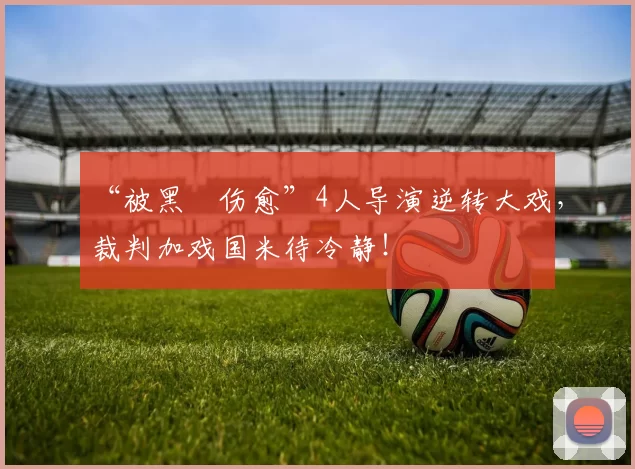 “被黑➕伤愈”4人导演逆转大戏，裁判加戏国米待冷静！