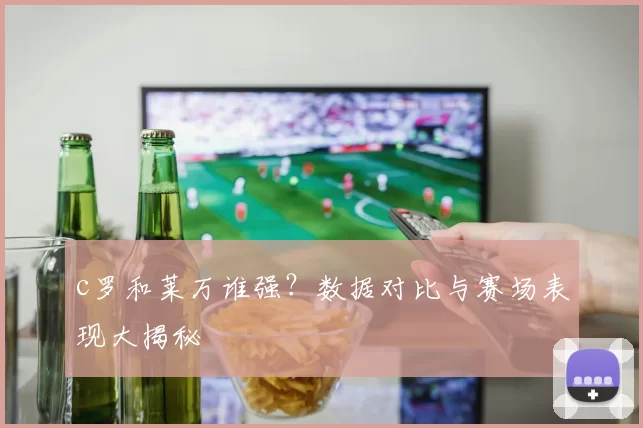 c罗和莱万谁强?数据对比与赛场表现大揭秘