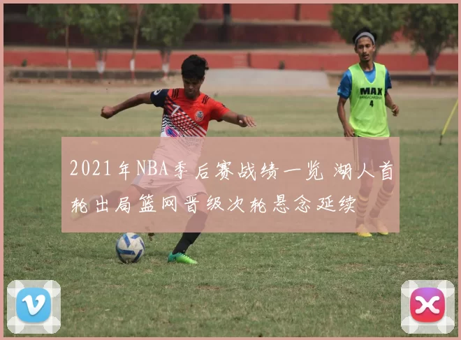 2021年NBA季后赛战绩一览 湖人首轮出局篮网晋级次轮悬念延续