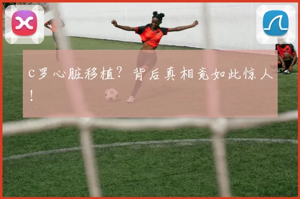 c罗心脏移植？背后真相竟如此惊人！
