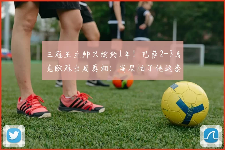 三冠王主帅只续约1年！巴萨2-3马竞欧冠出局真相：高层怕了他这套走钢丝战术_汉斯·弗里克_西班牙人_巴塞罗那