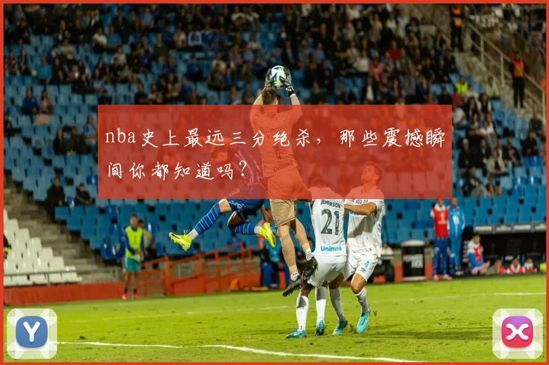 nba史上最远三分绝杀，那些震撼瞬间你都知道吗？