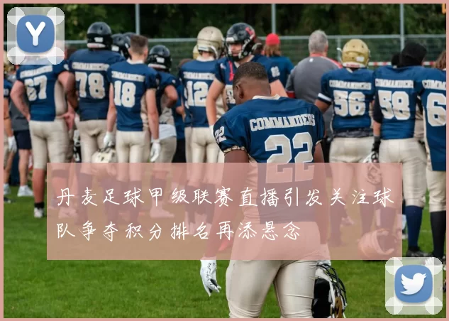 丹麦足球甲级联赛直播引发关注球队争夺积分排名再添悬念