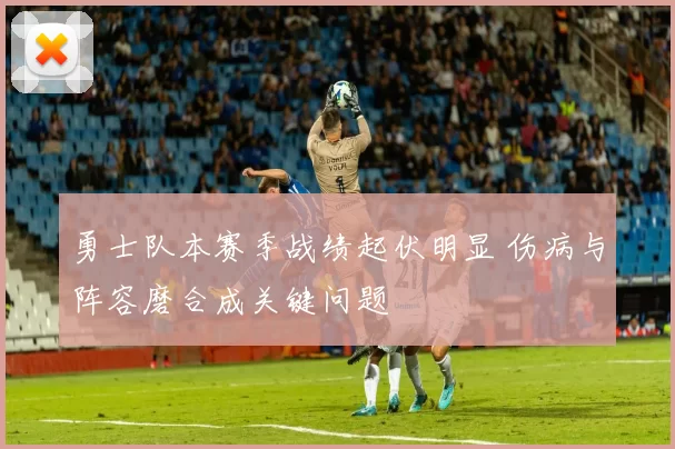 勇士队本赛季战绩起伏明显 伤病与阵容磨合成关键问题