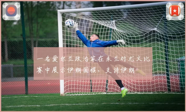 一名爱尔兰政治家在米兰对尤文比赛中展示伊朗国旗，支持伊朗