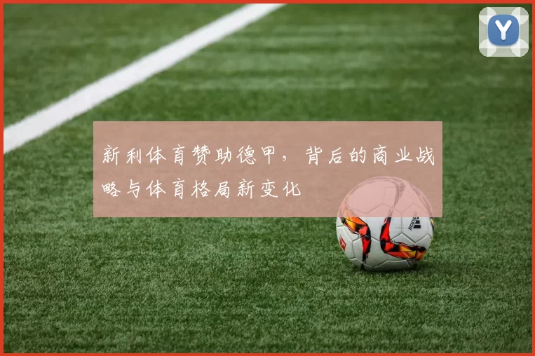 新利体育赞助德甲，背后的商业战略与体育格局新变化