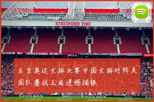 东京奥运女排决赛中国女排对阵美国队鏖战五局遗憾摘银